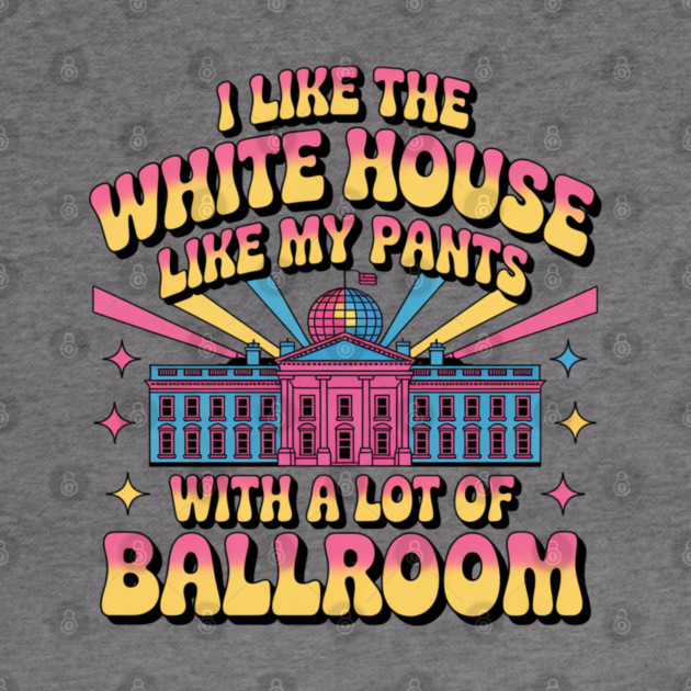 I-Like-The-White-House-Like-My-Pants-With-A Lot-Of-Ballroom by Creatifly Graphic Tees