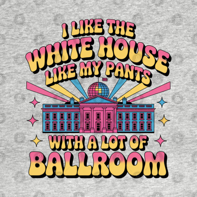 I-Like-The-White-House-Like-My-Pants-With-A Lot-Of-Ballroom by Creatifly Graphic Tees