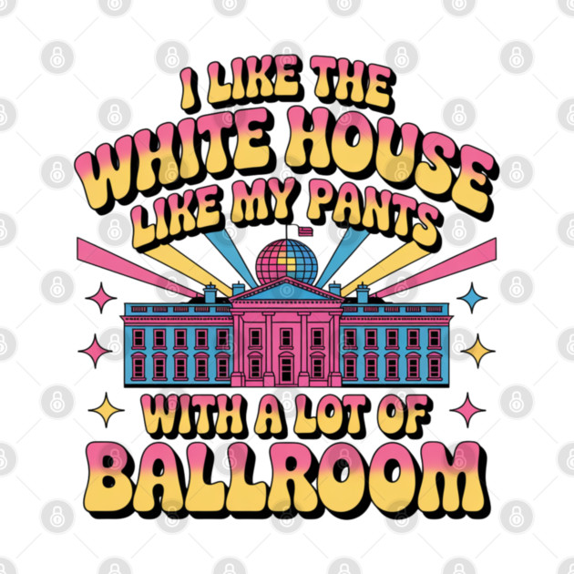 I-Like-The-White-House-Like-My-Pants-With-A Lot-Of-Ballroom by Creatifly Graphic Tees