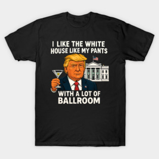 I-Like-The-White-House-Like-My-Pants-With-A Lot-Of-Ballroom T-Shirt