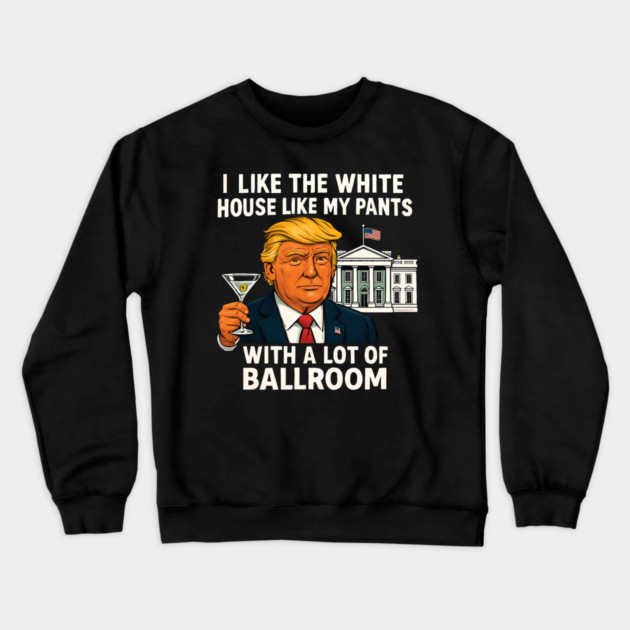 I-Like-The-White-House-Like-My-Pants-With-A Lot-Of-Ballroom Crewneck Sweatshirt by Creatifly Graphic Tees