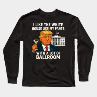 I-Like-The-White-House-Like-My-Pants-With-A Lot-Of-Ballroom Long Sleeve T-Shirt