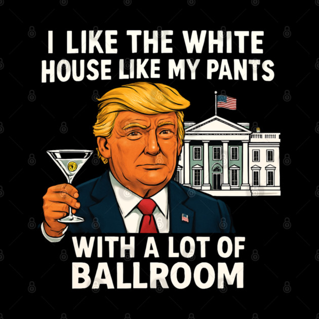 I-Like-The-White-House-Like-My-Pants-With-A Lot-Of-Ballroom by Creatifly Graphic Tees