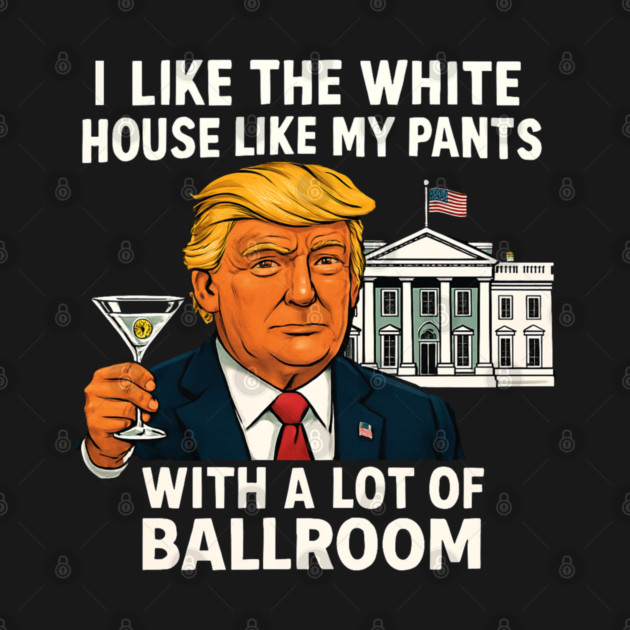 I-Like-The-White-House-Like-My-Pants-With-A Lot-Of-Ballroom by Creatifly Graphic Tees