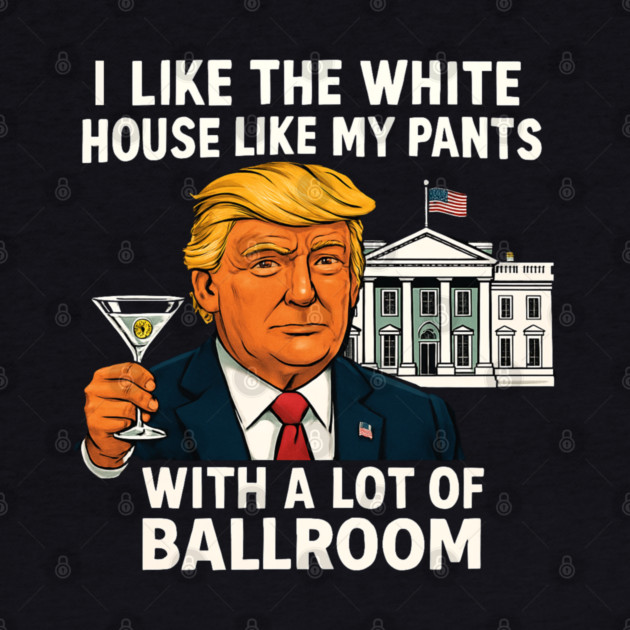I-Like-The-White-House-Like-My-Pants-With-A Lot-Of-Ballroom by Creatifly Graphic Tees