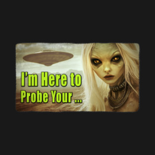Funny Alien T-shirt - "I'm Here to Probe Your..." UFO and Extraterrestrial Abduction Invader T-Shirt