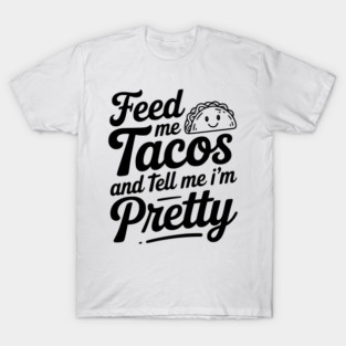 Feed Me Tacos and Tell Me I’m Pretty T-Shirt