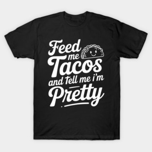 Feed Me Tacos and Tell Me I’m Pretty T-Shirt