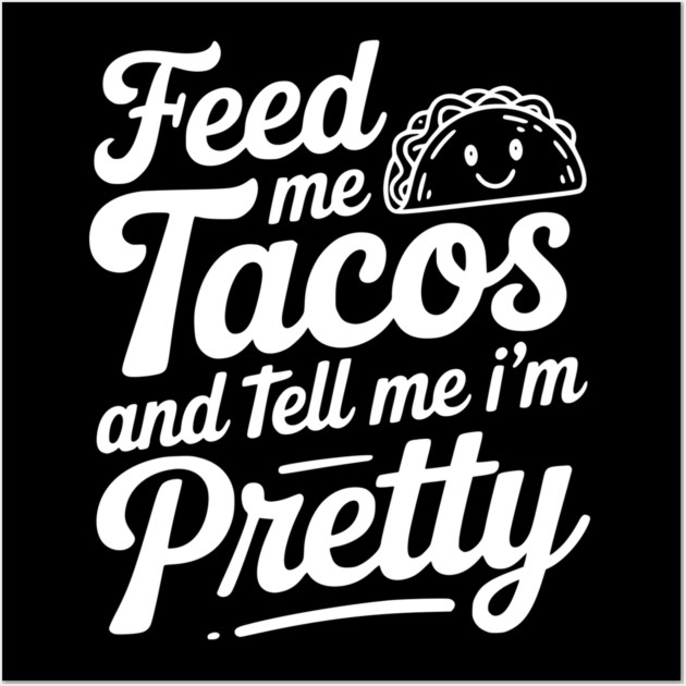 Feed Me Tacos and Tell Me I’m Pretty Wall Art by Frank Ring