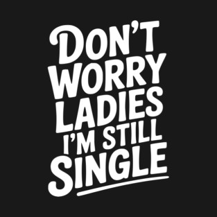 Don’t Worry Ladies I’m Still Single T-Shirt