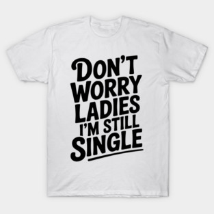 Don’t Worry Ladies I’m Still Single T-Shirt