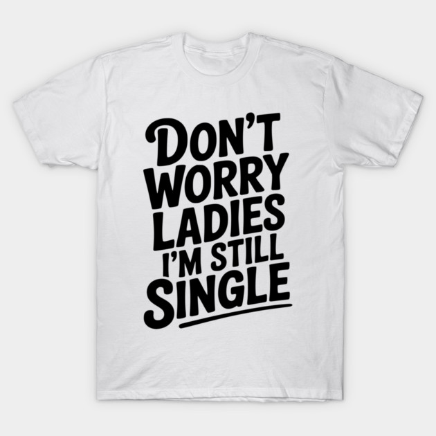 Don’t Worry Ladies I’m Still Single T-Shirt by Frank Ring