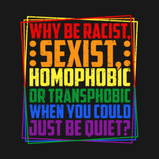 Why Be Racist, Sexist, Homophobic, or Transphobic? T-Shirt