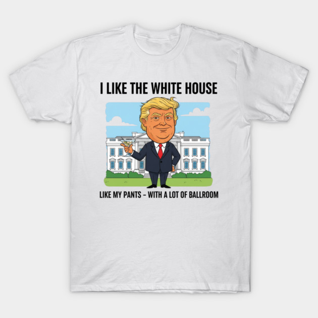 I Like The White House Like My Pants with A Lot of Ballroom T-Shirt by shirtlux