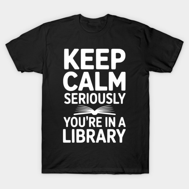 Keep Calm Seriously You’re in a Library T-Shirt by Frank Ring