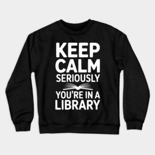 Keep Calm Seriously You’re in a Library Crewneck Sweatshirt