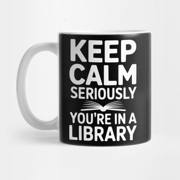 Keep Calm Seriously You’re in a Library by Frank Ring