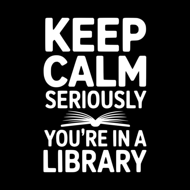 Keep Calm Seriously You’re in a Library by Frank Ring
