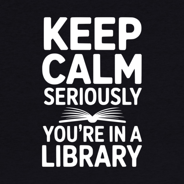 Keep Calm Seriously You’re in a Library by Frank Ring