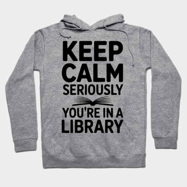 Keep Calm Seriously You’re in a Library Hoodie by Frank Ring