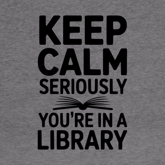 Keep Calm Seriously You’re in a Library by Frank Ring