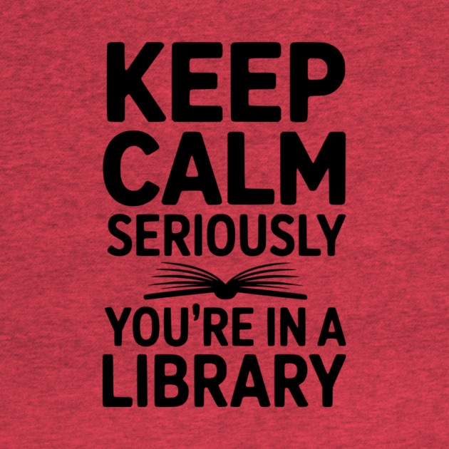Keep Calm Seriously You’re in a Library by Frank Ring