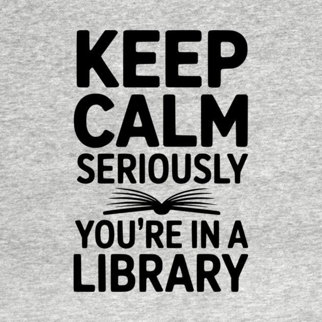 Keep Calm Seriously You’re in a Library by Frank Ring