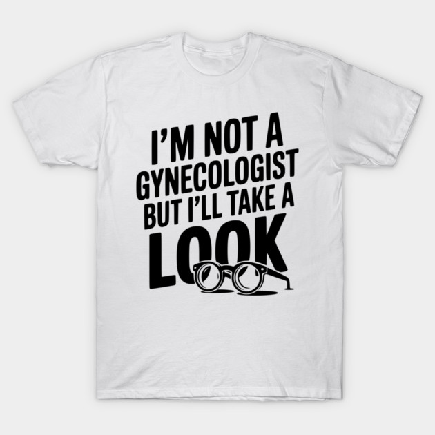 I’m Not a Gynecologist but I’ll Take a Look T-Shirt by Frank Ring