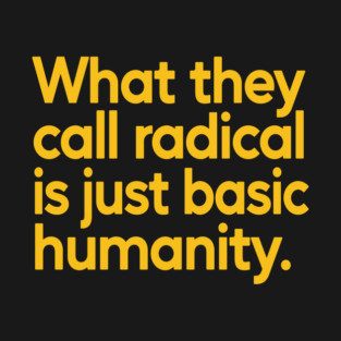 What They Call Radical Is Just Basic Humanity T-Shirt