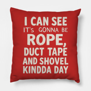 I can see it's gonna be rope, duct tape and shovel kinda day. Pillow