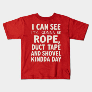 I can see it's gonna be rope, duct tape and shovel kinda day. Kids T-Shirt