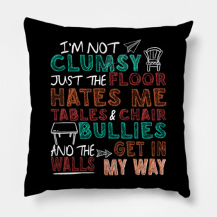 I'm not clumsy the floor hates me the table and chairs are bullies and the wall gets in my way Pillow