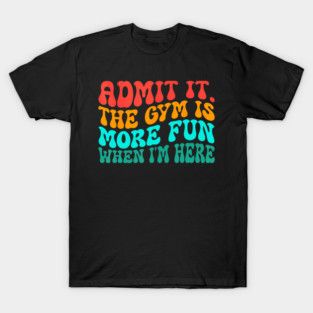 Groovy Gym Admit It The Gym Is More Fun When I'm Here T-Shirt