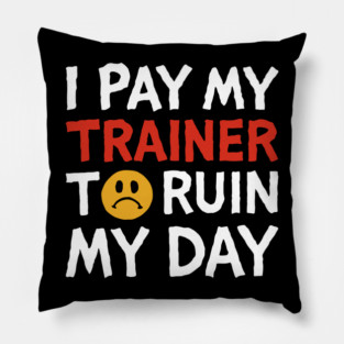 I Pay My Trainer To Ruin My Day Workout Humor Pillow