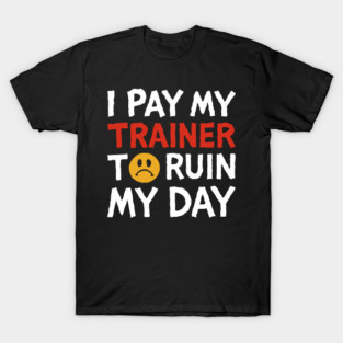 I Pay My Trainer To Ruin My Day Workout Humor T-Shirt