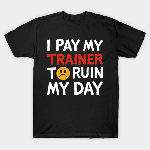 I Pay My Trainer To Ruin My Day Workout Humor T-Shirt by Anticorporati