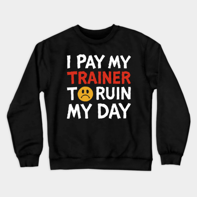I Pay My Trainer To Ruin My Day Workout Humor Crewneck Sweatshirt by Anticorporati
