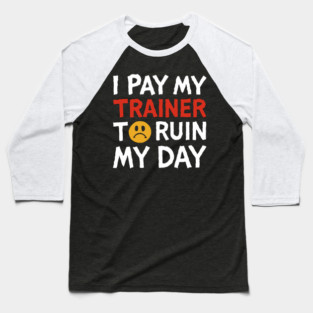 I Pay My Trainer To Ruin My Day Workout Humor Baseball T-Shirt