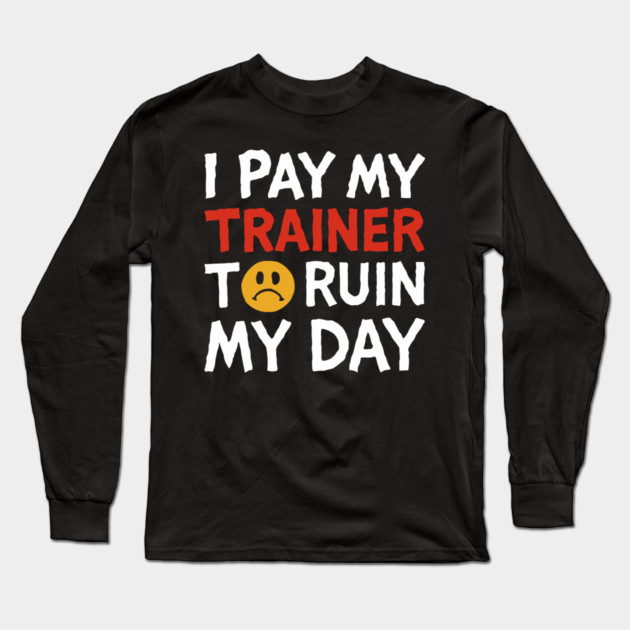 I Pay My Trainer To Ruin My Day Workout Humor Long Sleeve T-Shirt by Anticorporati