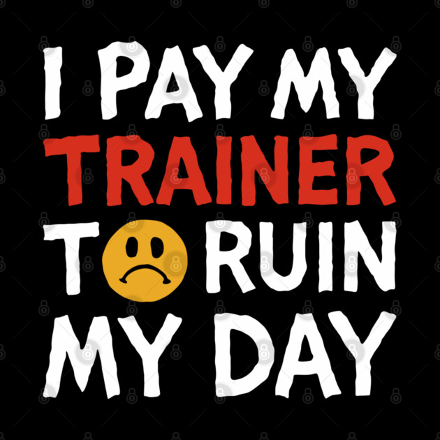 I Pay My Trainer To Ruin My Day Workout Humor by Anticorporati