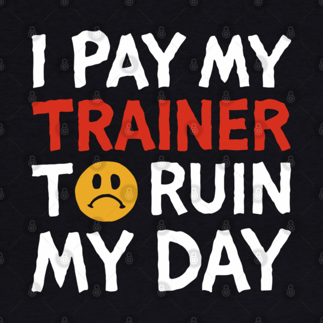 I Pay My Trainer To Ruin My Day Workout Humor by Anticorporati