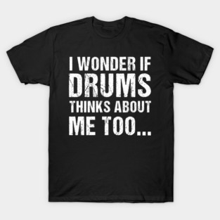 I Wonder If Drums Thinks About Me Too T-Shirt