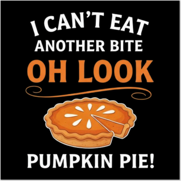 Funny Pumpkin Pie Thanksgiving – “I Can’t Eat Another Bite Oh Look Pumpkin Pie” Fall Humor Wall Art by Creatifly Graphic Tees
