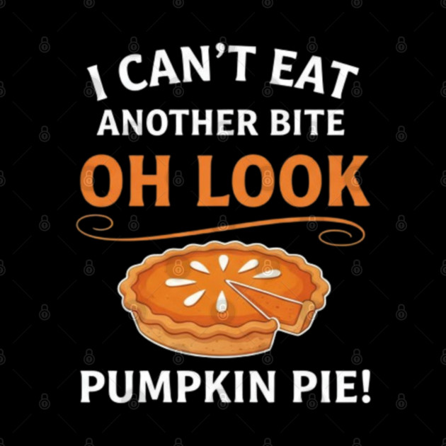 Funny Pumpkin Pie Thanksgiving – “I Can’t Eat Another Bite Oh Look Pumpkin Pie” Fall Humor by Creatifly Graphic Tees