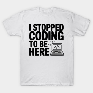 I Stopped Coding To Be Here T-Shirt