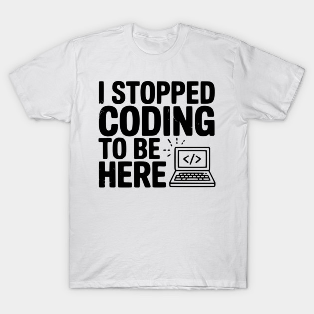 I Stopped Coding To Be Here T-Shirt by Frank Ring