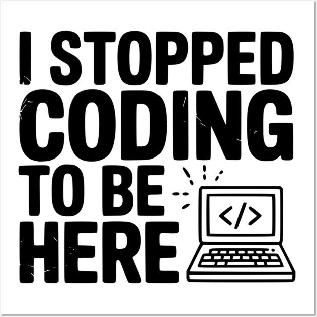 I Stopped Coding To Be Here Wall Art by Frank Ring