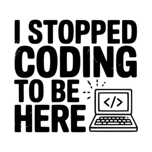 I Stopped Coding To Be Here T-Shirt