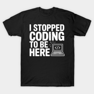 I Stopped Coding To Be Here T-Shirt