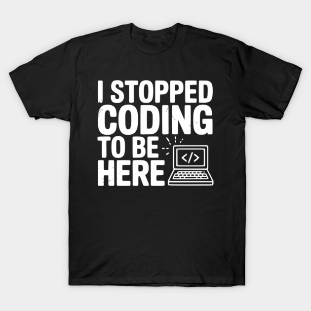 I Stopped Coding To Be Here T-Shirt by Frank Ring
